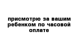 присмотрю за вашим ребенком по часовой оплате